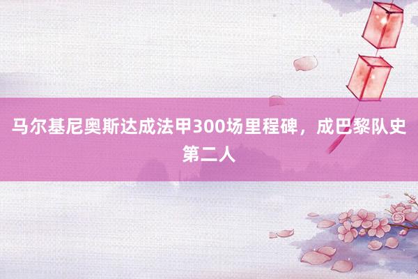 马尔基尼奥斯达成法甲300场里程碑，成巴黎队史第二人