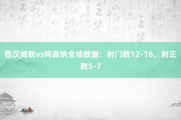 西汉姆联vs阿森纳全场数据：射门数12-16，射正数5-7