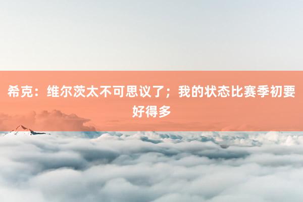 希克：维尔茨太不可思议了；我的状态比赛季初要好得多