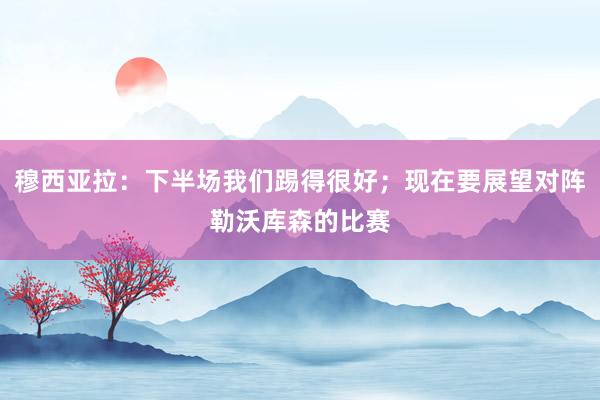 穆西亚拉：下半场我们踢得很好；现在要展望对阵勒沃库森的比赛