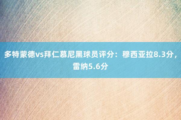 多特蒙德vs拜仁慕尼黑球员评分：穆西亚拉8.3分，雷纳5.6分