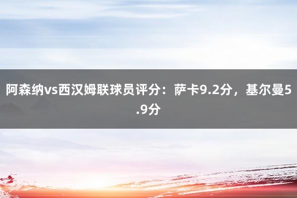 阿森纳vs西汉姆联球员评分：萨卡9.2分，基尔曼5.9分