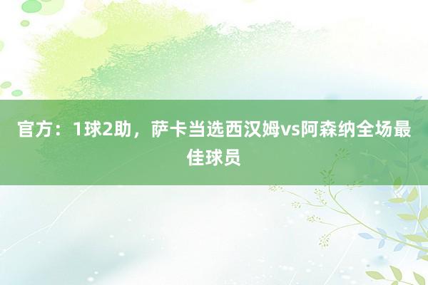 官方：1球2助，萨卡当选西汉姆vs阿森纳全场最佳球员