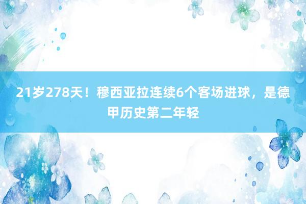 21岁278天！穆西亚拉连续6个客场进球，是德甲历史第二年轻