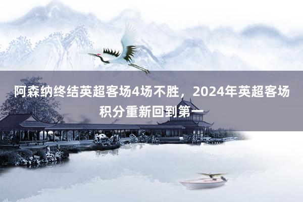 阿森纳终结英超客场4场不胜，2024年英超客场积分重新回到第一