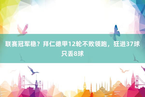 联赛冠军稳？拜仁德甲12轮不败领跑，狂进37球只丢8球