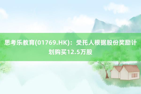 思考乐教育(01769.HK)：受托人根据股份奖励计划购买12.5万股