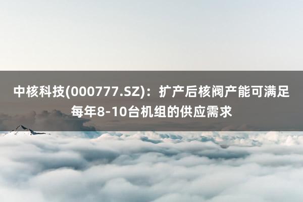 中核科技(000777.SZ)：扩产后核阀产能可满足每年8-10台机组的供应需求