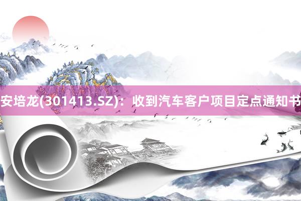 安培龙(301413.SZ)：收到汽车客户项目定点通知书