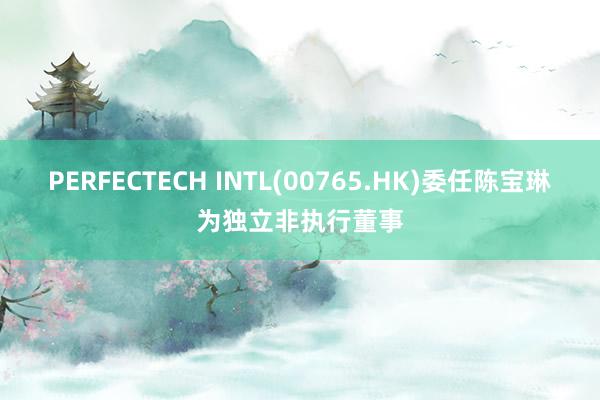 PERFECTECH INTL(00765.HK)委任陈宝琳为独立非执行董事