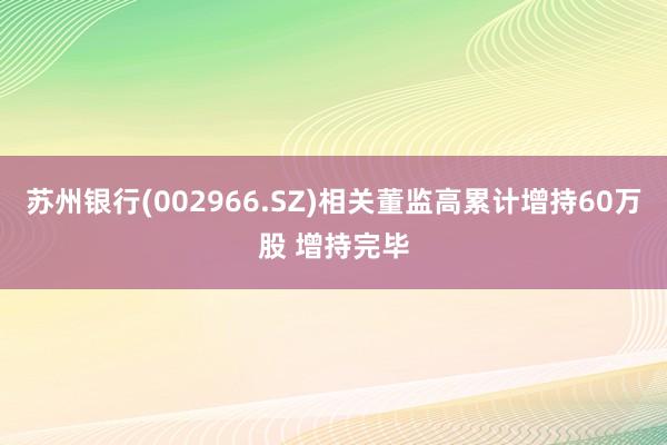 苏州银行(002966.SZ)相关董监高累计增持60万股 增持完毕