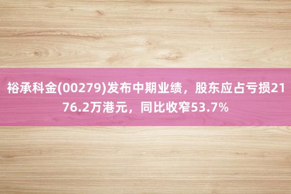 裕承科金(00279)发布中期业绩，股东应占亏损2176.2万港元，同比收窄53.7%