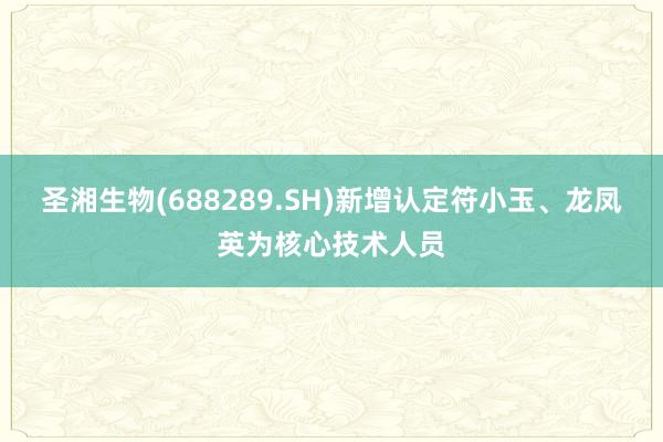 圣湘生物(688289.SH)新增认定符小玉、龙凤英为核心技术人员