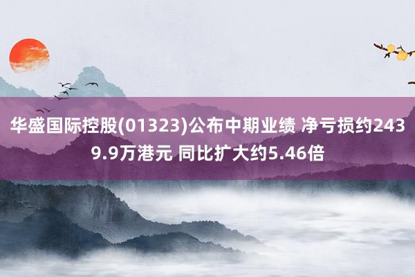 华盛国际控股(01323)公布中期业绩 净亏损约2439.9万港元 同比扩大约5.46倍