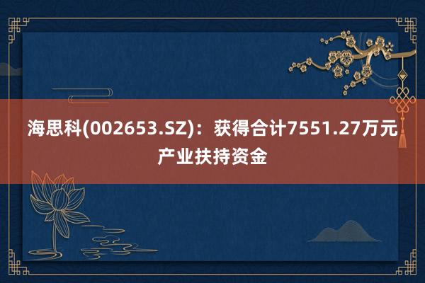 海思科(002653.SZ)：获得合计7551.27万元产业扶持资金