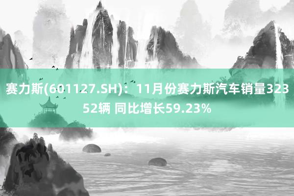 赛力斯(601127.SH)：11月份赛力斯汽车销量32352辆 同比增长59.23%