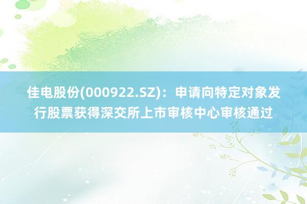 佳电股份(000922.SZ)：申请向特定对象发行股票获得深交所上市审核中心审核通过