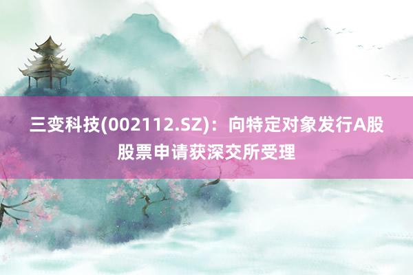 三变科技(002112.SZ)：向特定对象发行A股股票申请获深交所受理