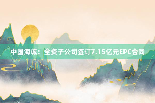 中国海诚：全资子公司签订7.15亿元EPC合同