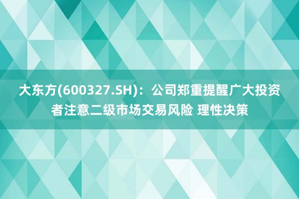 大东方(600327.SH)：公司郑重提醒广大投资者注意二级市场交易风险 理性决策