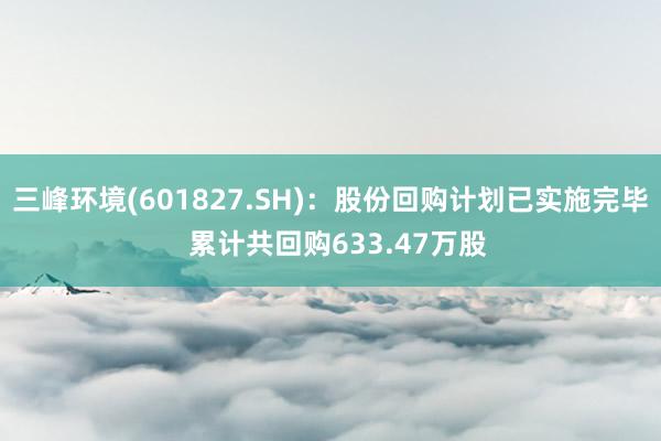 三峰环境(601827.SH)：股份回购计划已实施完毕  累计共回购633.47万股