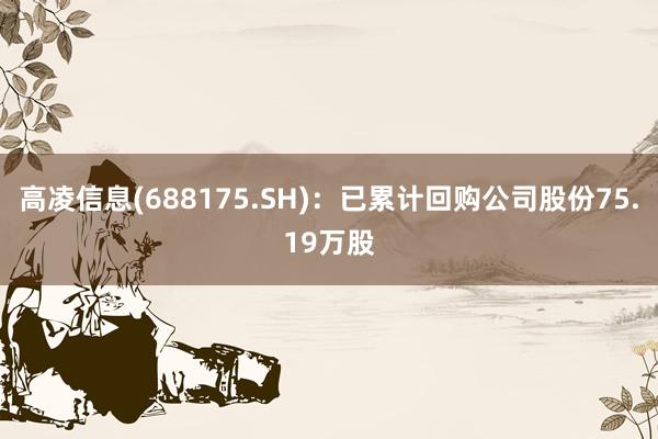 高凌信息(688175.SH)：已累计回购公司股份75.19万股