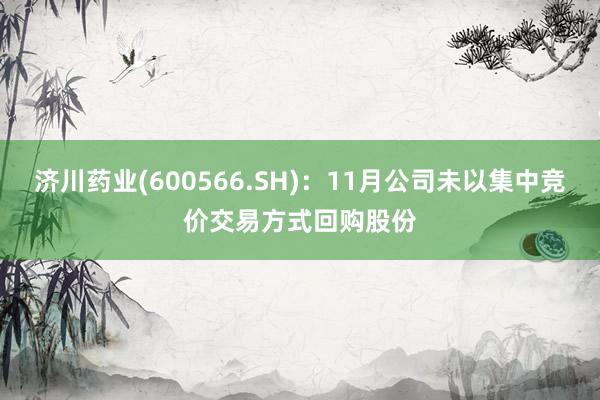 济川药业(600566.SH)：11月公司未以集中竞价交易方式回购股份