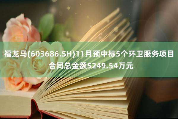 福龙马(603686.SH)11月预中标5个环卫服务项目  合同总金额5249.54万元