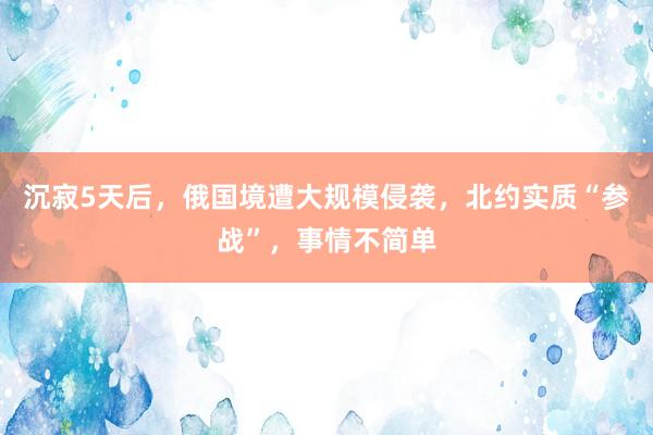 沉寂5天后，俄国境遭大规模侵袭，北约实质“参战”，事情不简单