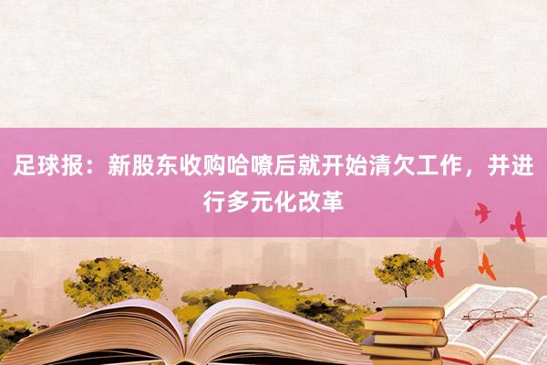 足球报：新股东收购哈嘹后就开始清欠工作，并进行多元化改革