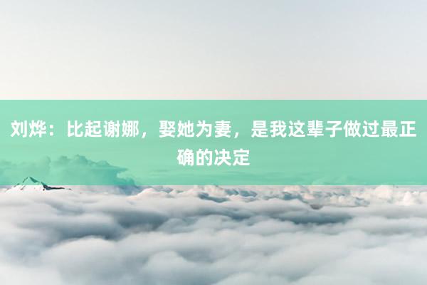 刘烨：比起谢娜，娶她为妻，是我这辈子做过最正确的决定