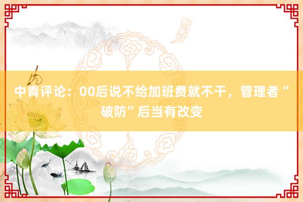 中青评论：00后说不给加班费就不干，管理者“破防”后当有改变