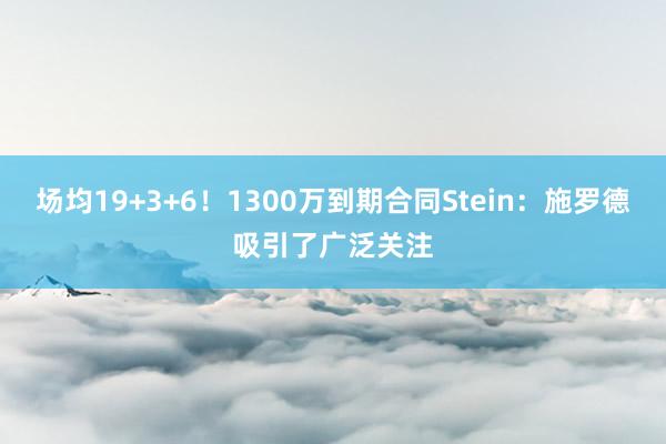 场均19+3+6！1300万到期合同Stein：施罗德吸引了广泛关注