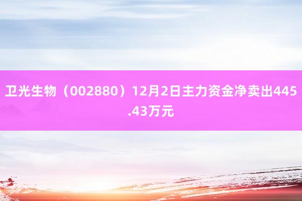 卫光生物（002880）12月2日主力资金净卖出445.43万元