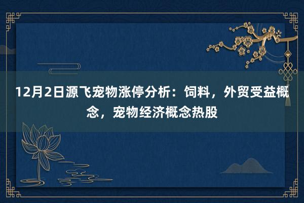 12月2日源飞宠物涨停分析：饲料，外贸受益概念，宠物经济概念热股