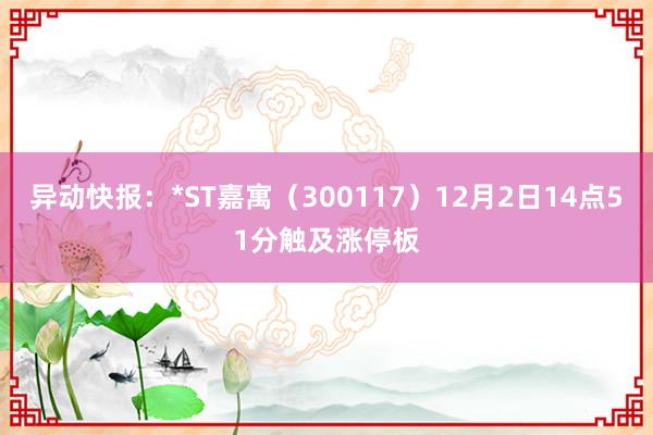 异动快报：*ST嘉寓（300117）12月2日14点51分触及涨停板