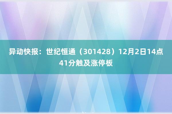 异动快报：世纪恒通（301428）12月2日14点41分触及涨停板