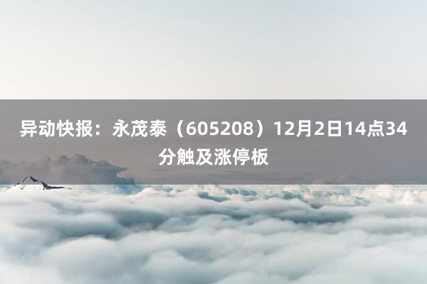 异动快报：永茂泰（605208）12月2日14点34分触及涨停板