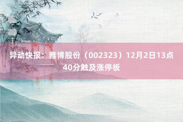 异动快报：雅博股份（002323）12月2日13点40分触及涨停板