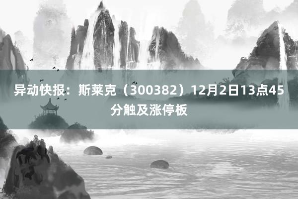 异动快报：斯莱克（300382）12月2日13点45分触及涨停板