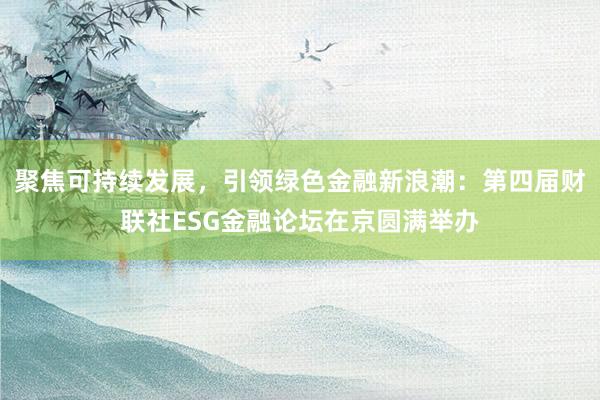 聚焦可持续发展，引领绿色金融新浪潮：第四届财联社ESG金融论坛在京圆满举办