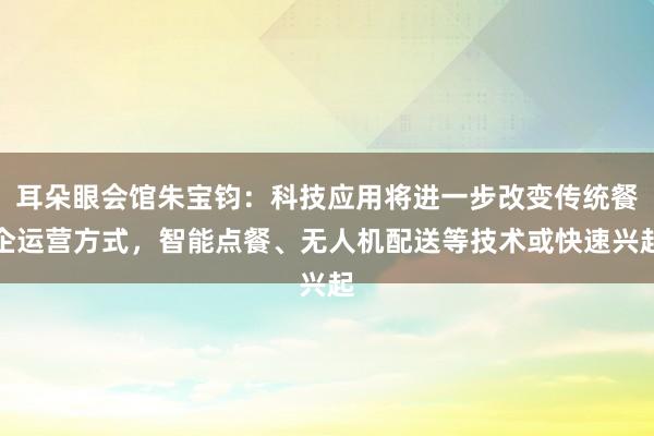 耳朵眼会馆朱宝钧：科技应用将进一步改变传统餐企运营方式，智能点餐、无人机配送等技术或快速兴起