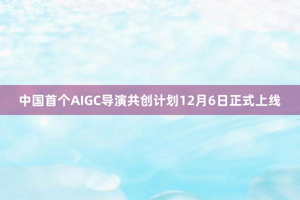 中国首个AIGC导演共创计划12月6日正式上线