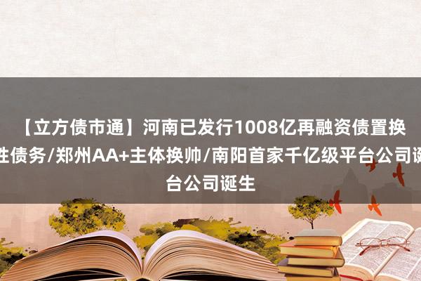 【立方债市通】河南已发行1008亿再融资债置换隐性债务/郑州AA+主体换帅/南阳首家千亿级平台公司诞生