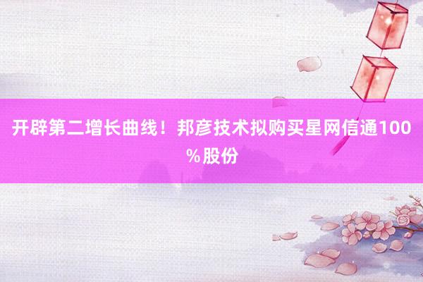 开辟第二增长曲线！邦彦技术拟购买星网信通100％股份