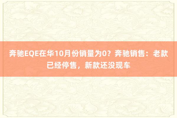 奔驰EQE在华10月份销量为0？奔驰销售：老款已经停售，新款还没现车