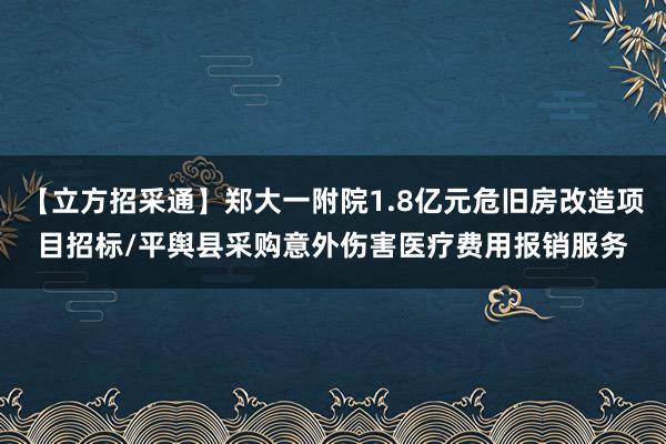 【立方招采通】郑大一附院1.8亿元危旧房改造项目招标/平舆县采购意外伤害医疗费用报销服务