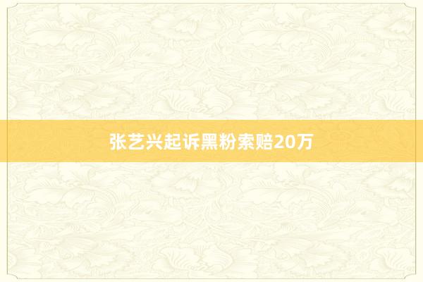 张艺兴起诉黑粉索赔20万