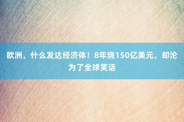 欧洲，什么发达经济体！8年烧150亿美元，却沦为了全球笑话