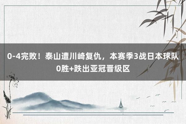 0-4完败！泰山遭川崎复仇，本赛季3战日本球队0胜+跌出亚冠晋级区